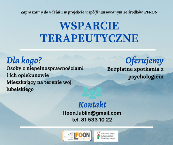 Napis na niebieskim tle: Zapraszamy do udziału w projekcie współfinansowanym ze środków PFRON WSPARCIE TERAPEUTYCZNE Dla kogo? Osoby z niepełnosprawnościami i ich opiekunowie mieszkający na terenie woj. lubelskiego Oferujemy bezpłatne spotkania z psychologiem Kontakt lfoon.lublin@gmail.com tel. 81 533 10 22. Na dole logo LFOONu oraz logo PFRON